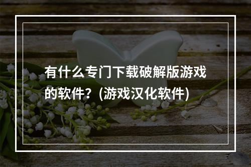 有什么专门下载破解版游戏的软件？(游戏汉化软件)