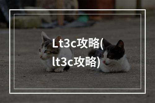 Lt3c攻略(lt3c攻略)