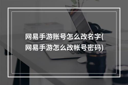 网易手游账号怎么改名字(网易手游怎么改帐号密码)