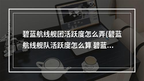 碧蓝航线舰团活跃度怎么弄(碧蓝航线舰队活跃度怎么算 碧蓝航线舰队活跃值计算)