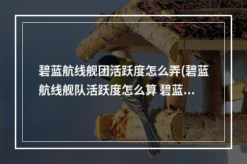 碧蓝航线舰团活跃度怎么弄(碧蓝航线舰队活跃度怎么算 碧蓝航线舰队活跃值计算)