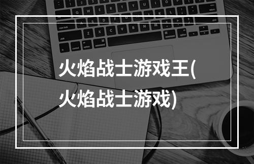 火焰战士游戏王(火焰战士游戏)