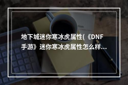 地下城迷你寒冰虎属性(《DNF手游》迷你寒冰虎属性怎么样 迷你寒冰虎属性一览)