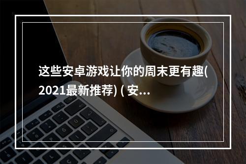 这些安卓游戏让你的周末更有趣(2021最新推荐) ( 安卓游戏大全，有哪些值得一玩的小众游戏？)