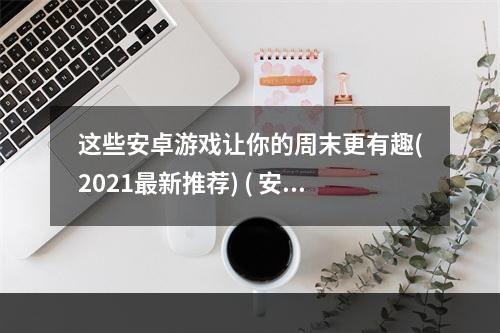 这些安卓游戏让你的周末更有趣(2021最新推荐) ( 安卓游戏大全，有哪些值得一玩的小众游戏？)