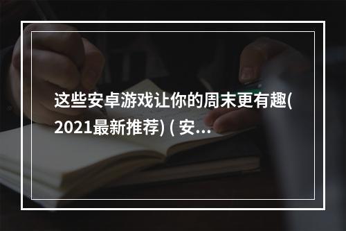 这些安卓游戏让你的周末更有趣(2021最新推荐) ( 安卓游戏大全，有哪些值得一玩的小众游戏？)