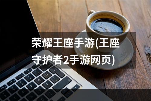 荣耀王座手游(王座守护者2手游网页)