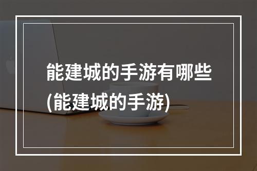 能建城的手游有哪些(能建城的手游)