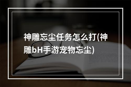 神雕忘尘任务怎么打(神雕bH手游宠物忘尘)