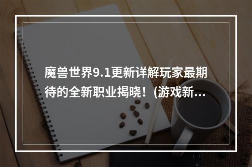 魔兽世界9.1更新详解玩家最期待的全新职业揭晓！(游戏新内容介绍)(魔兽世界9.1更新战士称霸PVE！(职业评测报告))