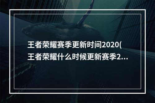 王者荣耀赛季更新时间2020(王者荣耀什么时候更新赛季2022 新赛季更新时间介绍 )