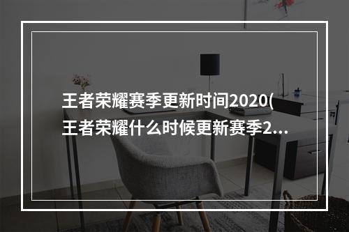 王者荣耀赛季更新时间2020(王者荣耀什么时候更新赛季2022 新赛季更新时间介绍 )