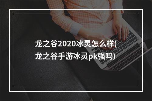 龙之谷2020冰灵怎么样(龙之谷手游冰灵pk强吗)