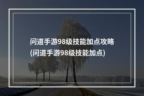 问道手游98级技能加点攻略(问道手游98级技能加点)