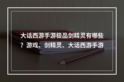 大话西游手游极品剑精灵有哪些？游戏、剑精灵、大话西游手游