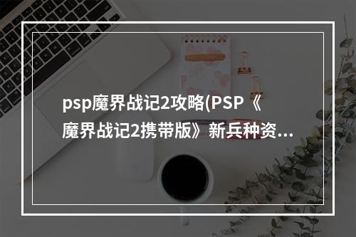 psp魔界战记2攻略(PSP《魔界战记2携带版》新兵种资料 魔变身技能 隐藏人物)