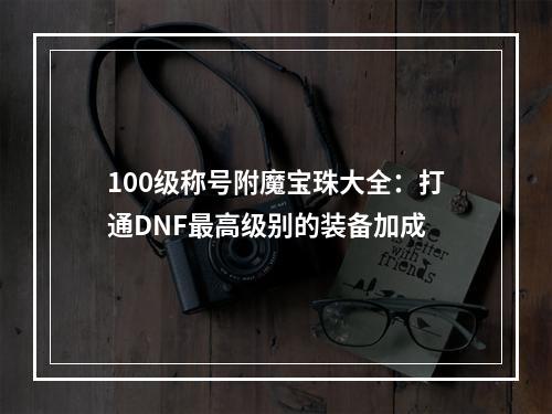 100级称号附魔宝珠大全：打通DNF最高级别的装备加成