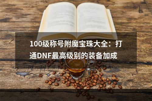 100级称号附魔宝珠大全：打通DNF最高级别的装备加成