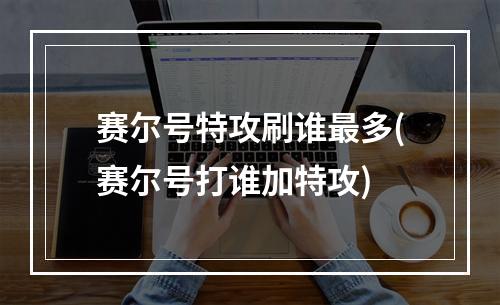 赛尔号特攻刷谁最多(赛尔号打谁加特攻)