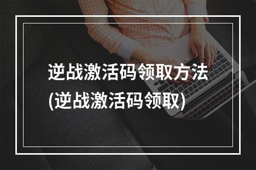 逆战激活码领取方法(逆战激活码领取)