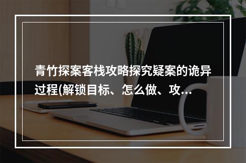 青竹探案客栈攻略探究疑案的诡异过程(解锁目标、怎么做、攻略技巧、任务奖励)(青竹客栈探案任务揭秘前方高能，玩法酷炫(绝密攻略、任务目标、隐藏剧情、极品福利))