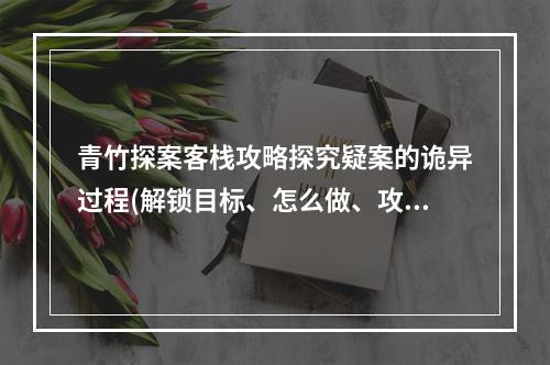 青竹探案客栈攻略探究疑案的诡异过程(解锁目标、怎么做、攻略技巧、任务奖励)(青竹客栈探案任务揭秘前方高能，玩法酷炫(绝密攻略、任务目标、隐藏剧情、极品福利))