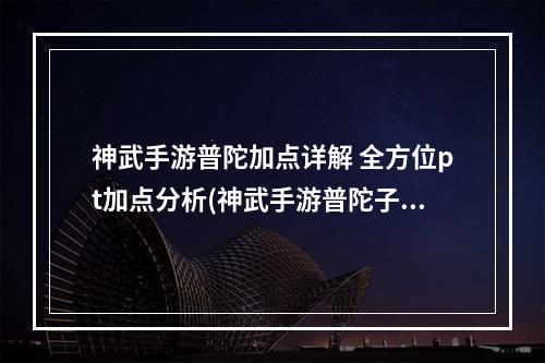 神武手游普陀加点详解 全方位pt加点分析(神武手游普陀子午效果)