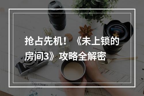 抢占先机！《未上锁的房间3》攻略全解密