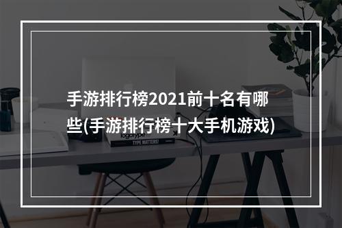 手游排行榜2021前十名有哪些(手游排行榜十大手机游戏)