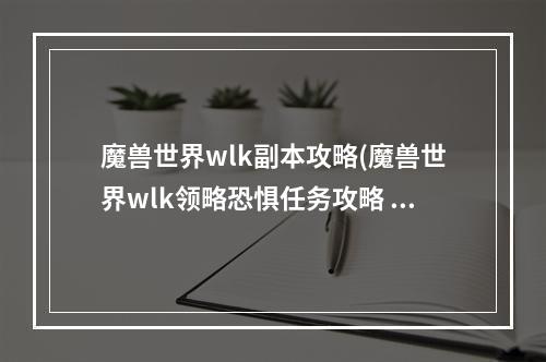 魔兽世界wlk副本攻略(魔兽世界wlk领略恐惧任务攻略 魔兽世界 )