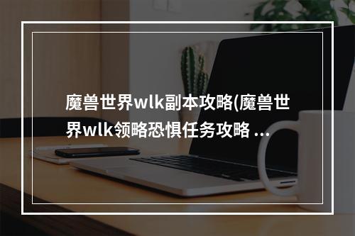 魔兽世界wlk副本攻略(魔兽世界wlk领略恐惧任务攻略 魔兽世界 )