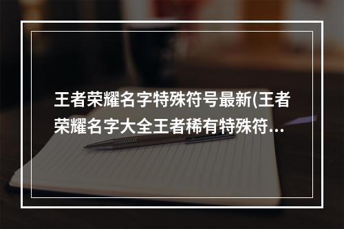 王者荣耀名字特殊符号最新(王者荣耀名字大全王者稀有特殊符号名字ID)