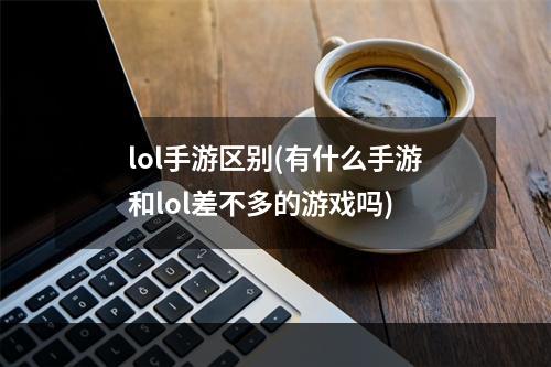 lol手游区别(有什么手游和lol差不多的游戏吗)