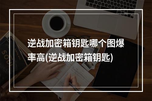 逆战加密箱钥匙哪个图爆率高(逆战加密箱钥匙)