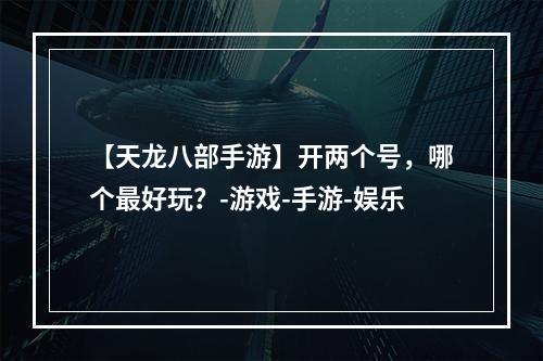 【天龙八部手游】开两个号，哪个最好玩？-游戏-手游-娱乐