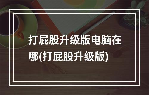 打屁股升级版电脑在哪(打屁股升级版)