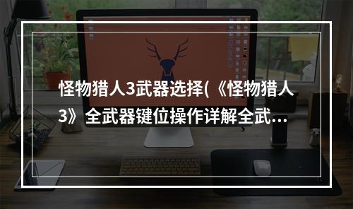 怪物猎人3武器选择(《怪物猎人3》全武器键位操作详解全武器通用操作)