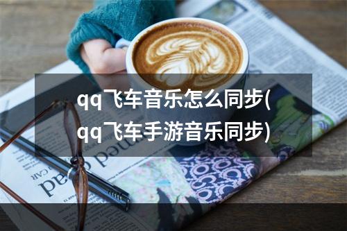 qq飞车音乐怎么同步(qq飞车手游音乐同步)