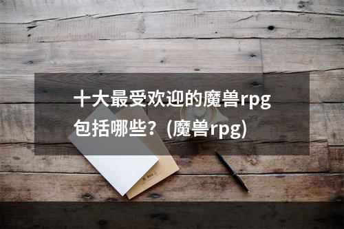 十大最受欢迎的魔兽rpg包括哪些？(魔兽rpg)