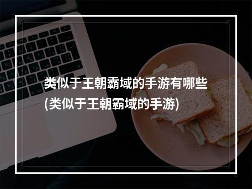 类似于王朝霸域的手游有哪些(类似于王朝霸域的手游)