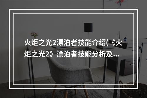 火炬之光2漂泊者技能介绍(《火炬之光2》漂泊者技能分析及各流派玩法 主动技能讲解)