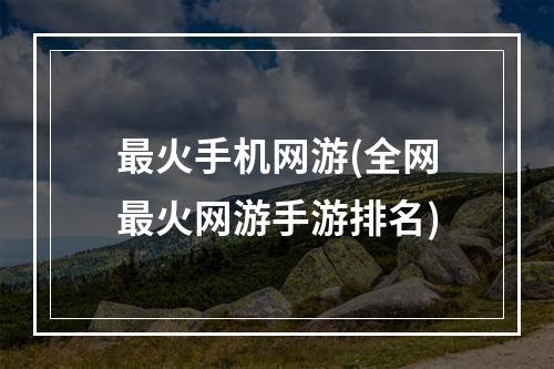 最火手机网游(全网最火网游手游排名)