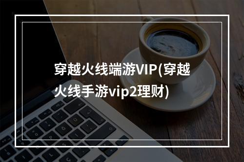 穿越火线端游VIP(穿越火线手游vip2理财)