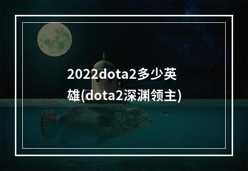 2022dota2多少英雄(dota2深渊领主)