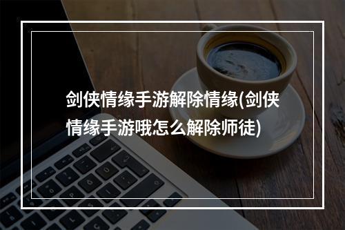 剑侠情缘手游解除情缘(剑侠情缘手游哦怎么解除师徒)