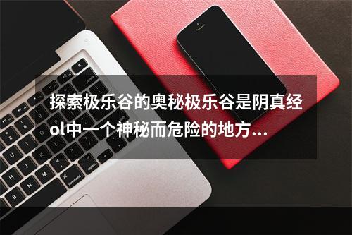 探索极乐谷的奥秘极乐谷是阴真经ol中一个神秘而危险的地方，里面充满了各种魔物和陷阱。但是，在这里你也可以获得极为珍贵的宝物和武器。要想探索极乐谷，你需要掌握三个