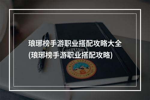 琅琊榜手游职业搭配攻略大全(琅琊榜手游职业搭配攻略)