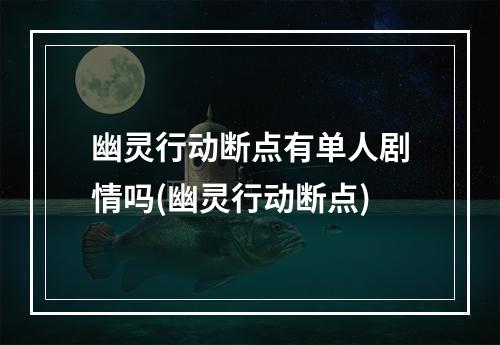 幽灵行动断点有单人剧情吗(幽灵行动断点)