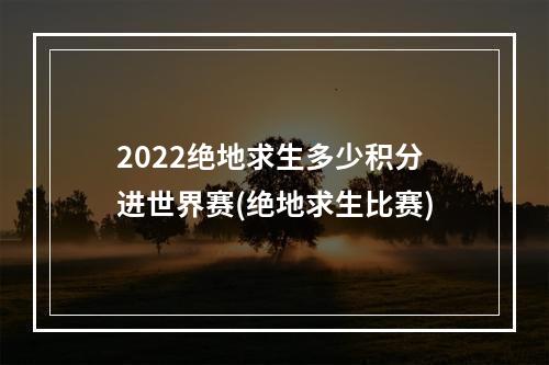 2022绝地求生多少积分进世界赛(绝地求生比赛)