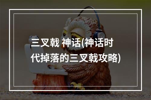 三叉戟 神话(神话时代掉落的三叉戟攻略)